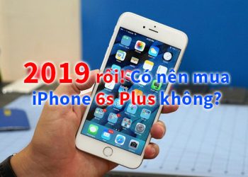 Có nên mua iPhone 6s Plus trong năm 2019 không?