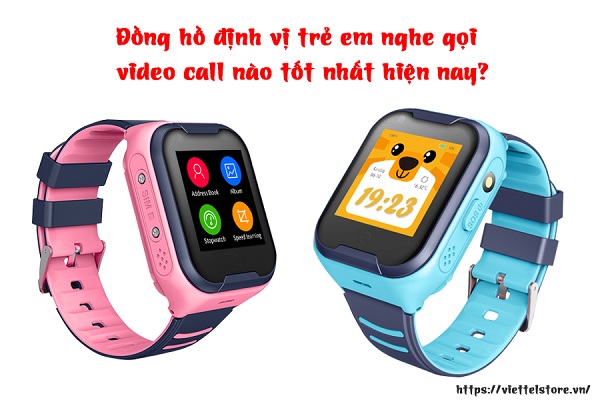 Đồng hồ định vị trẻ em nghe gọi video call nào tốt nhất hiện nay?