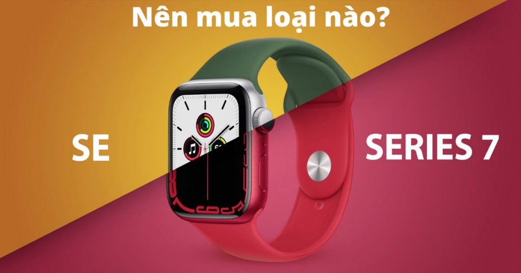 So sánh Apple Watch Series 7 và Apple Watch SE: Đâu là sự lựa chọn tối ưu cho người dùng?