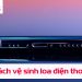 Hướng dẫn vệ sinh loa trên điện thoại