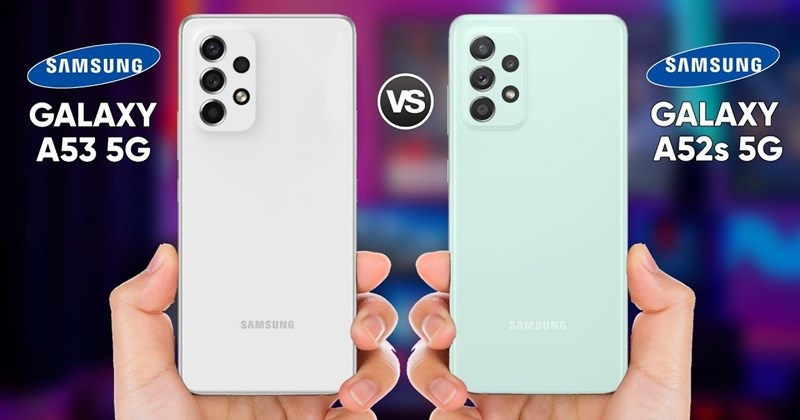 So sánh Samsung Galaxy A53 5G và Galaxy A52s 5G: Nên mua điện thoại nào?