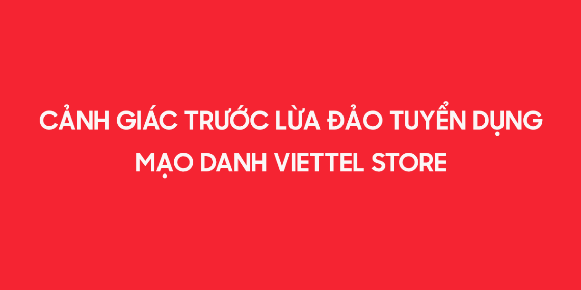 Cảnh giác trước lừa đảo tuyển dụng mạo danh Viettel Store!