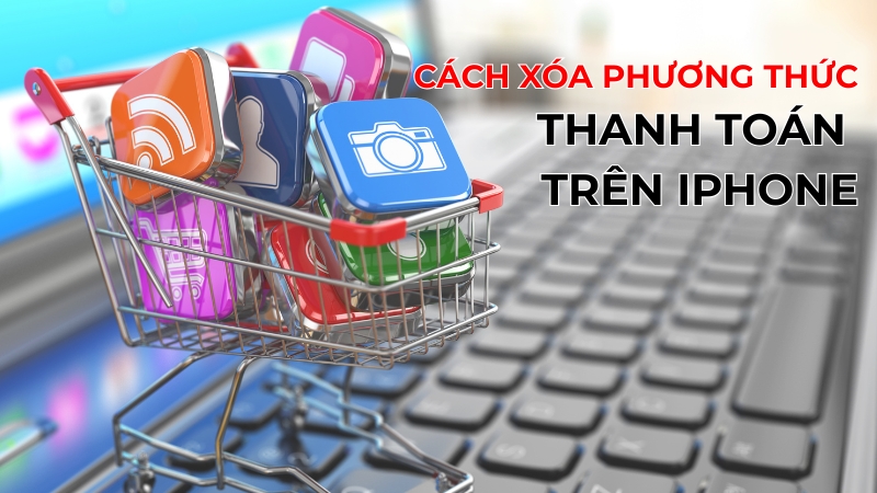 Cách xóa phương thức thanh toán trên iPhone nhanh, đơn giản