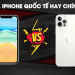 Tư vấn: nên mua iphone quốc tế hay chính hãng sẽ tốt hơn