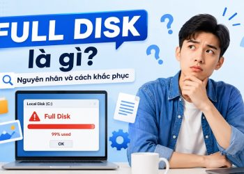Full Disk là gì? Nguyên nhân khiến ổ đĩa 100% và cách khắc phục hiệu quả trên Windows